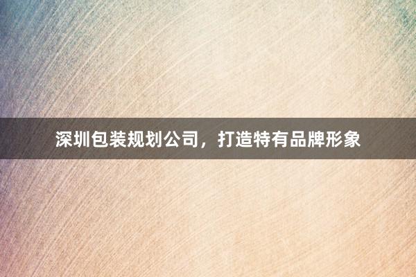 深圳包装规划公司，打造特有品牌形象