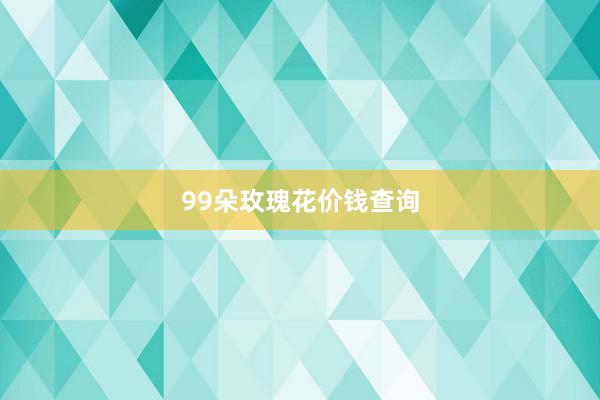 99朵玫瑰花价钱查询