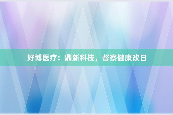 好博医疗：鼎新科技，督察健康改日