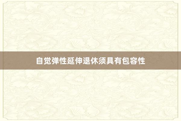 自觉弹性延伸退休须具有包容性