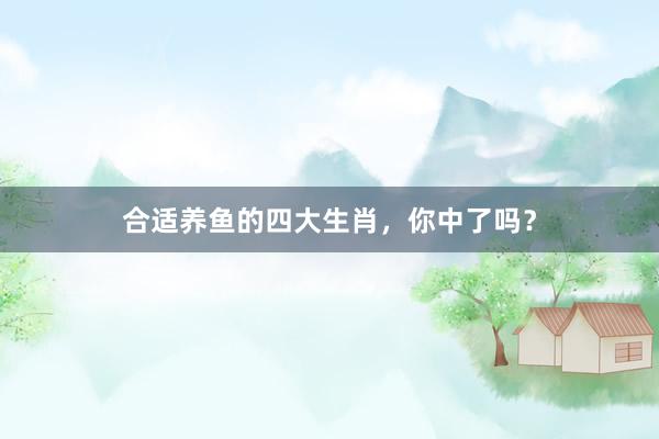 合适养鱼的四大生肖，你中了吗？